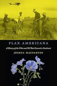 Flax Americana: A History of the Fibre and Oil that Covered a Continent (McGill-Queen's Rural, Wildland, and Resource St