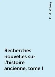 «Recherches nouvelles sur l'histoire ancienne, tome I» by C. -F. Volney