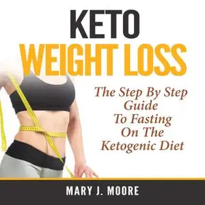 «Keto Weight Loss: The Step By Step Guide To Fasting On The Ketogenic Diet» by Mary J. Moore