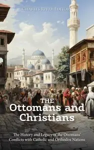 The Ottomans and Christians: The History and Legacy of the Ottomans’ Conflicts with Catholic and Orthodox Nations