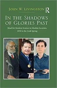 In The Shadows of Glories Past: Jihad for Modern Science in Muslim Societies, 1850 to The Arab Spring