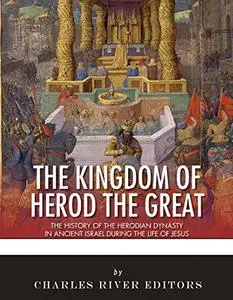 The Kingdom of Herod the Great: The History of the Herodian Dynasty in Ancient Israel During the Life of Jesus