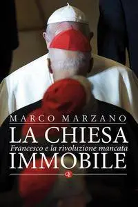 Marco Marzano - La Chiesa immobile. Francesco e la rivoluzione mancata