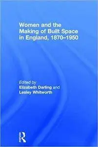 Women and the Making of Built Space in England, 1870 - 1950
