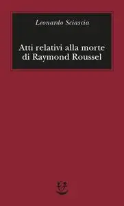 Leonardo Sciascia - Atti relativi alla morte di Raymond Roussel