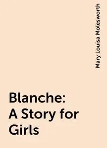 «Blanche: A Story for Girls» by Mary Louisa Molesworth