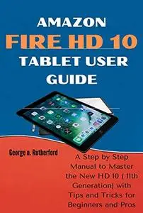 Amazon Fire HD 10 Tablet User Guide : A Step by Step Manual to Master the New HD 10 (11th Generation) with Tips