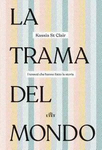 Kassia St Clair - La trama del mondo. I tessuti che hanno fatto la storia