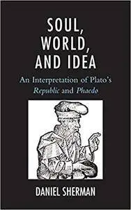 Soul, World, and Idea: An Interpretation of Plato's Republic and Phaedo