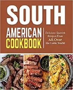 South American Cookbook: Delicious Spanish Recipes from All-Over the Latin World