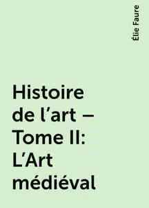 «Histoire de l'art – Tome II : L'Art médiéval» by Élie Faure