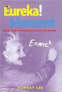 The Eureka! Moment: 100 Key Scientific Discoveries of the 20th Century