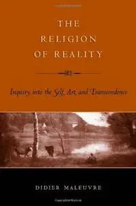 The religion of reality : inquiry into the self, art, and transcendence