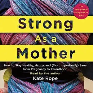 Strong as a Mother: How to Stay Healthy, Happy, and (Most Importantly) Sane from Pregnancy to Parenthood [Audiobook]