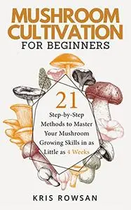 Mushroom Cultivation for Beginners: 21 Step-by-Step Methods to Master Your Mushroom Growing Skills in as Little as 4 Weeks
