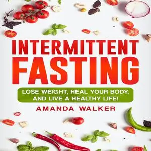«Intermittent Fasting: Lose Weight, Heal Your Body, and Live a Healthy Life!» by Amanda Walker