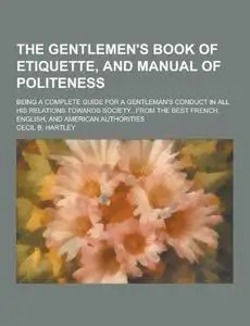 The Gentlemen's Book of Etiquette, and Manual of Politeness; Being a Complete Guide for a Gentleman's Conduct in All His Relati