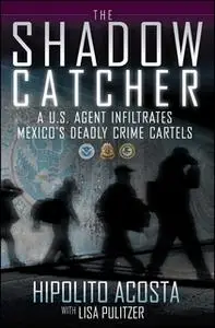 «The Shadow Catcher: A U.S. Agent Infiltrates Mexico's Deadly Crime Cartels» by Hipolito Acosta