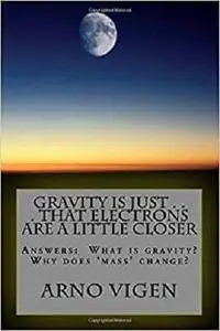 Gravity is Just . . . That Electrons are a Little Closer: Answers the questions:  What is gravity?