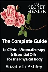 The Complete Guide To Clinical Aromatherapy and The Essential Oils of The Physical Body: Essential Oils for Beginners