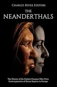The Neanderthals: The History of the Extinct Humans Who Were Contemporaries of Homo Sapiens in Europe