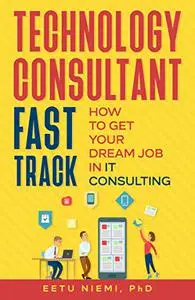 Technology Consultant Fast Track: How to Get Your Dream Job in IT Consulting (IT Consulting Career Guide)