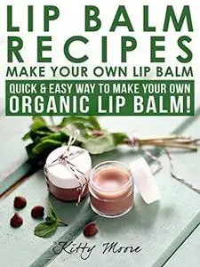 Lip Balm Recipes: Make Your Own Lip Balm: Quick & Easy Way To Make Your Own Organic Lip Balm!