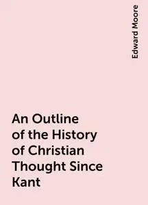 «An Outline of the History of Christian Thought Since Kant» by Edward Moore