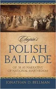 Chopin's Polish Ballade: Op. 38 as Narrative of National Martyrdom by Jonathan D. Bellman