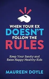 When Your Ex Doesn’t Follow the Rules: Keep Your Sanity and Raise Happy Healthy Kids