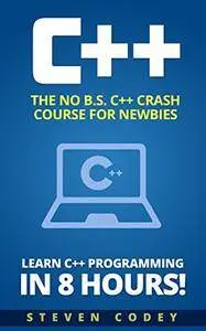 C++: The No B.S. C++ Crash Course for Newbies - Learn C++ Programming in 8 hours