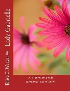 «Lady Gabrielle: A Victorian Bride Romance Short Story: Book 1» by Ellise Weaver