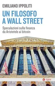 Emiliano Ippoliti - Un filosofo a Wall Street. Speculazioni sulla finanza da Aristotele ai bitcoin