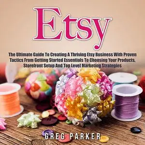 «Etsy: The Ultimate Guide To Creating A Thriving Etsy Business With Proven Tactics From Getting Started Essentials To Ch