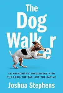 The Dog Walker: An Anarchist's Encounters with the Good, the Bad, and the Canine