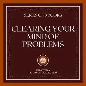 «CLEARING YOUR MIND OF PROBLEMS (SERIES OF 3 BOOKS)» by LIBROTEKA