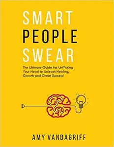 Smart People Swear: The Ultimate Guide for Unf*cking Your Head to Unleash Healing, Growth and Great Success