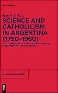 Science and Catholicism in Argentina (1750–1960): A Study on Scientific Culture, Religion, and Secularisation in Latin A