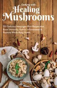 Cooking With Healing Mushrooms: 150 Delicious Adaptogen-Rich Recipes that Boost Immunity, Reduce Inflammation and Promote...