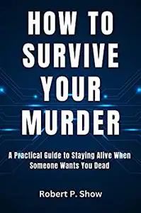 How to Survive Your Murder : A Practical Guide to Staying Alive When Someone Wants You Dead