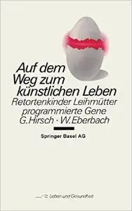 Auf dem Weg zum künstlichen Leben: Retortenkinder - Leihmütter - Programmierte Gene von G. Hirsch