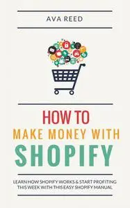 «How To Make Money With Shopify: Learn How Shopify Works & Start Profiting This Week With This Easy Shopify Manual» by A