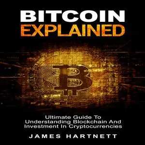 «Bitcoin Explained: Ultimate Guide To Understanding Blockchain And Investment In Cryptocurrencies» by James Hartnett