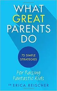 What Great Parents Do: 75 simple strategies for raising fantastic kids