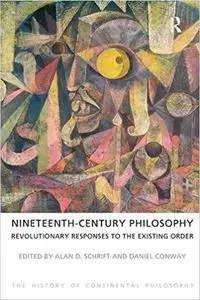 Nineteenth-Century Philosophy: Revolutionary Responses to the Existing Order (The History of Continental Philosophy)