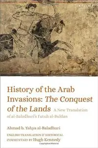 History of the Arab Invasions: The Conquest of the Lands: A New Translation of al-Baladhuri's Futuh al-Buldan