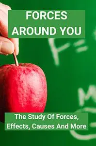 Forces Around You: The Study Of Forces, Effects, Causes And More