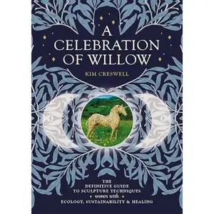 A Celebration of Willow: The Definitive Guide to Sculpture Techniques Woven with Ecology, Sustainability and Healing