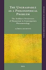 The Ungraspable As a Philosophical Problem: The Stubborn Persistence of Humanism in Contemporary Phenomenology