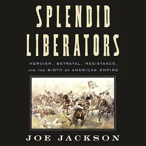 Splendid Liberators: Heroism, Betrayal, Resistance, and the Birth of American Empire [Audiobook]